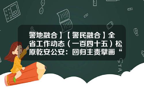 警地融合】【警民融合】全省工作动态（一百四十五）松原乾安公安：回归主责擘画“新图景”