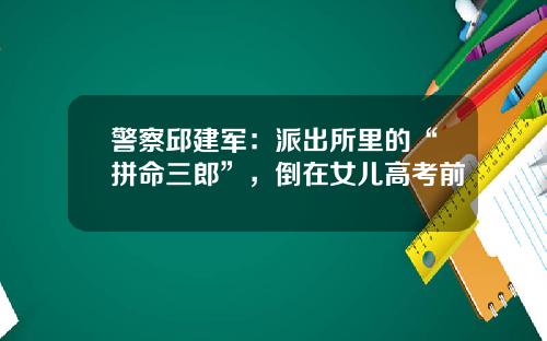 警察邱建军：派出所里的“拼命三郎”，倒在女儿高考前