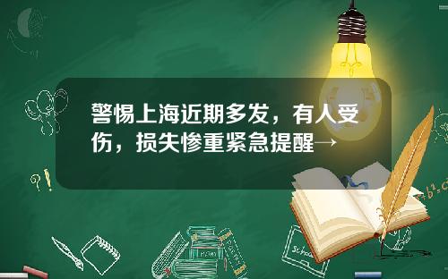 警惕上海近期多发，有人受伤，损失惨重紧急提醒→