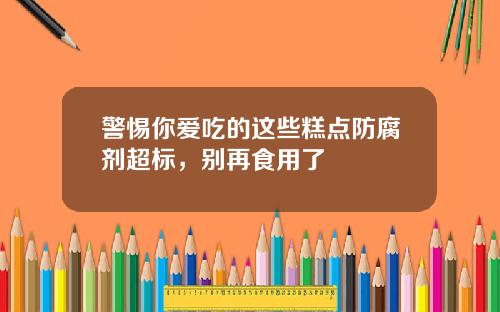 警惕你爱吃的这些糕点防腐剂超标，别再食用了