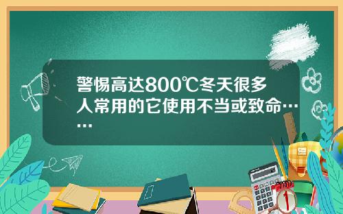 警惕高达800℃冬天很多人常用的它使用不当或致命……