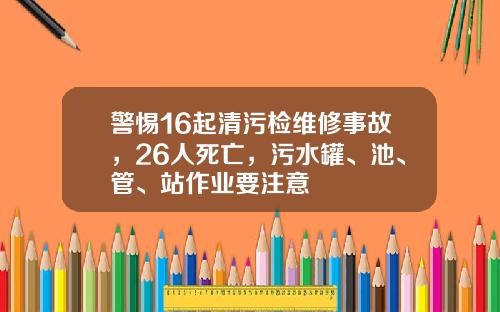 警惕16起清污检维修事故，26人死亡，污水罐、池、管、站作业要注意