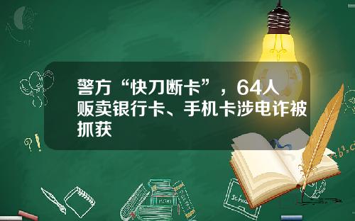 警方“快刀断卡”，64人贩卖银行卡、手机卡涉电诈被抓获