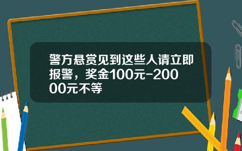 警方悬赏见到这些人请立即报警，奖金100元-20000元不等