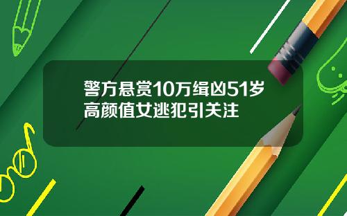 警方悬赏10万缉凶51岁高颜值女逃犯引关注