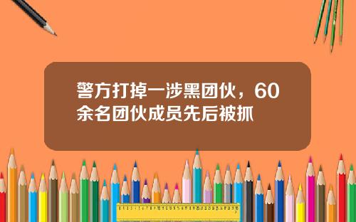 警方打掉一涉黑团伙，60余名团伙成员先后被抓