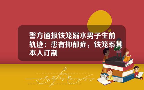 警方通报铁笼溺水男子生前轨迹：患有抑郁症，铁笼系其本人订制