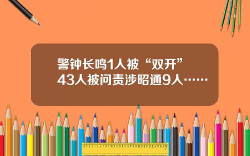 警钟长鸣1人被“双开” 43人被问责涉昭通9人……