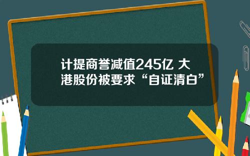 计提商誉减值245亿 大港股份被要求“自证清白”