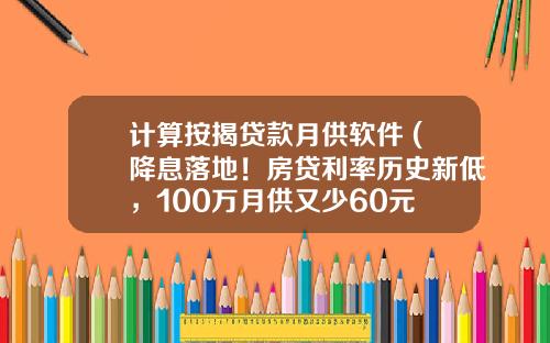 计算按揭贷款月供软件 (降息落地！房贷利率历史新低，100万月供又少60元 - 幸福大事记)