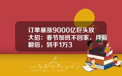 订单暴涨9000亿巨头放大招：春节加班不回家，月薪翻倍，到手1万3