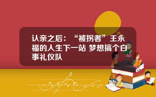 认亲之后：“被拐者”王永福的人生下一站 梦想搞个白事礼仪队