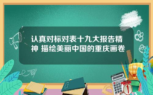 认真对标对表十九大报告精神 描绘美丽中国的重庆画卷