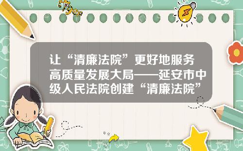 让“清廉法院”更好地服务高质量发展大局——延安市中级人民法院创建“清廉法院”工作综述