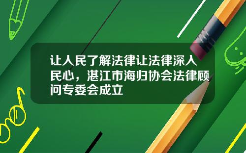 让人民了解法律让法律深入民心，湛江市海归协会法律顾问专委会成立