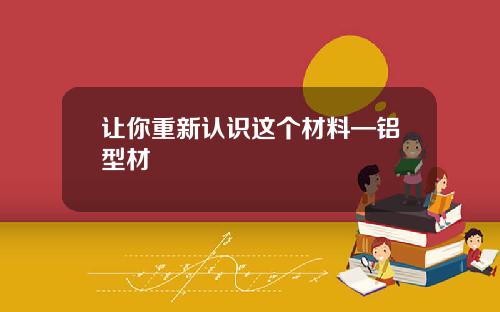 让你重新认识这个材料—铝型材