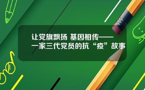让党旗飘扬 基因相传——一家三代党员的抗“疫”故事
