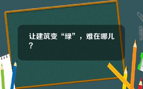 让建筑变“绿”，难在哪儿？