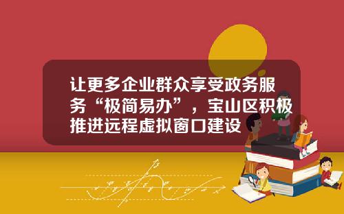 让更多企业群众享受政务服务“极简易办”，宝山区积极推进远程虚拟窗口建设