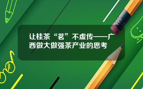 让桂茶“茗”不虚传——广西做大做强茶产业的思考