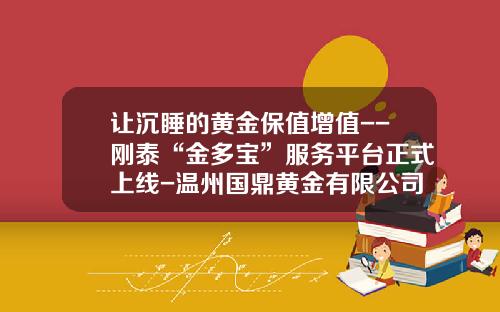 让沉睡的黄金保值增值--刚泰“金多宝”服务平台正式上线-温州国鼎黄金有限公司
