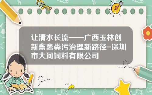 让清水长流——广西玉林创新畜禽粪污治理新路径-深圳市大河饲料有限公司