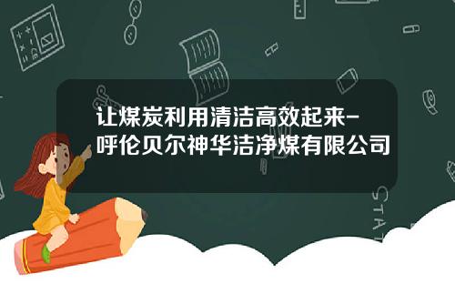 让煤炭利用清洁高效起来-呼伦贝尔神华洁净煤有限公司