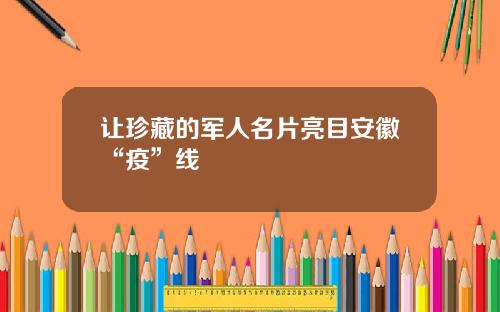 让珍藏的军人名片亮目安徽“疫”线