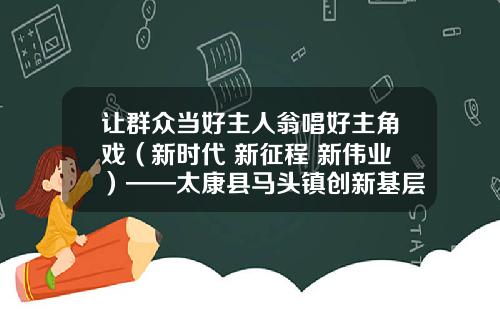 让群众当好主人翁唱好主角戏（新时代 新征程 新伟业）——太康县马头镇创新基层治理二三事