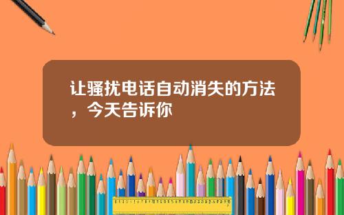 让骚扰电话自动消失的方法，今天告诉你