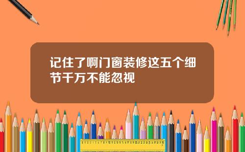 记住了啊门窗装修这五个细节千万不能忽视