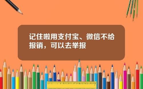 记住啦用支付宝、微信不给报销，可以去举报