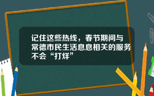 记住这些热线，春节期间与常德市民生活息息相关的服务不会“打烊”