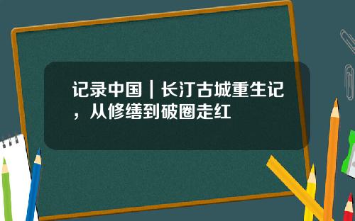 记录中国｜长汀古城重生记，从修缮到破圈走红