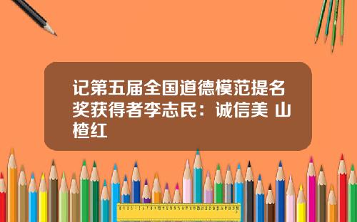 记第五届全国道德模范提名奖获得者李志民：诚信美 山楂红