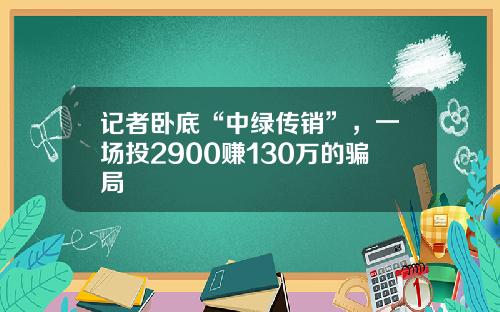 记者卧底“中绿传销”，一场投2900赚130万的骗局
