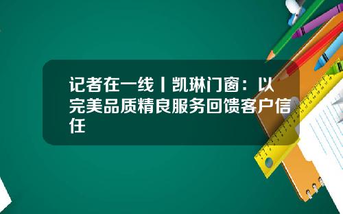 记者在一线丨凯琳门窗：以完美品质精良服务回馈客户信任