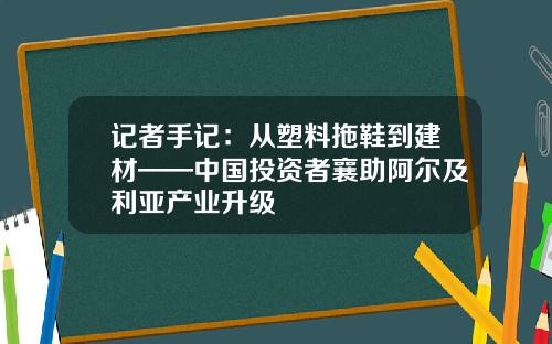 记者手记：从塑料拖鞋到建材——中国投资者襄助阿尔及利亚产业升级