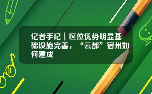 记者手记｜区位优势明显基础设施完善，“云都”宿州如何建成