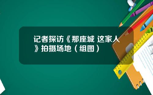 记者探访《那座城 这家人》拍摄场地（组图）