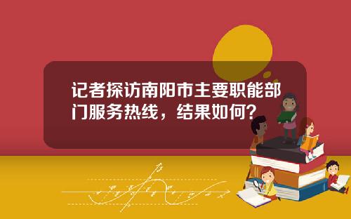 记者探访南阳市主要职能部门服务热线，结果如何？