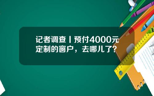 记者调查丨预付4000元定制的窗户，去哪儿了？