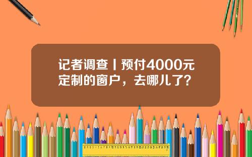 记者调查丨预付4000元定制的窗户，去哪儿了？