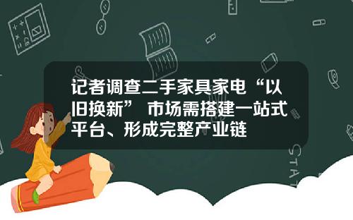 记者调查二手家具家电“以旧换新” 市场需搭建一站式平台、形成完整产业链