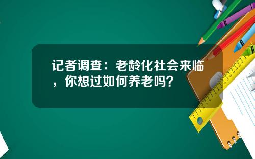 记者调查：老龄化社会来临，你想过如何养老吗？