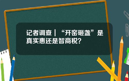 记者调查｜“开窑砸盏”是真实惠还是智商税？