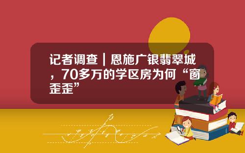 记者调查｜恩施广银翡翠城，70多万的学区房为何“窗歪歪”