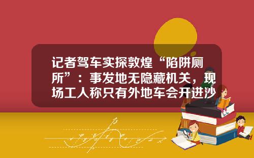 记者驾车实探敦煌“陷阱厕所”：事发地无隐藏机关，现场工人称只有外地车会开进沙地