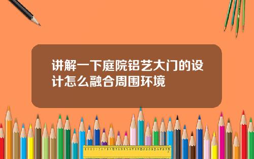 讲解一下庭院铝艺大门的设计怎么融合周围环境