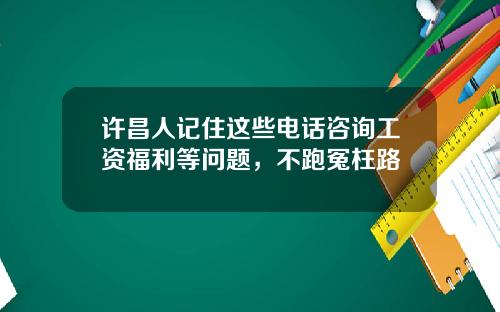 许昌人记住这些电话咨询工资福利等问题，不跑冤枉路